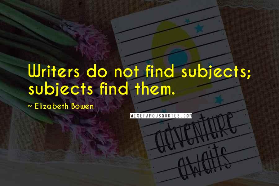 Elizabeth Bowen Quotes: Writers do not find subjects; subjects find them.