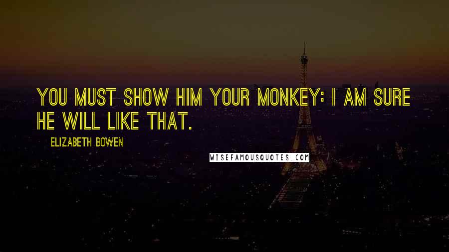 Elizabeth Bowen Quotes: You must show him your monkey: I am sure he will like that.