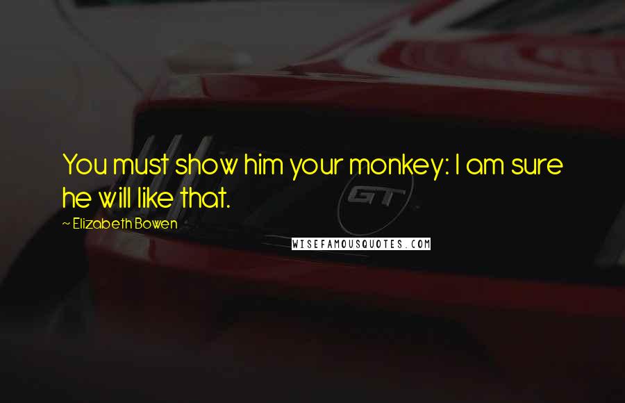 Elizabeth Bowen Quotes: You must show him your monkey: I am sure he will like that.