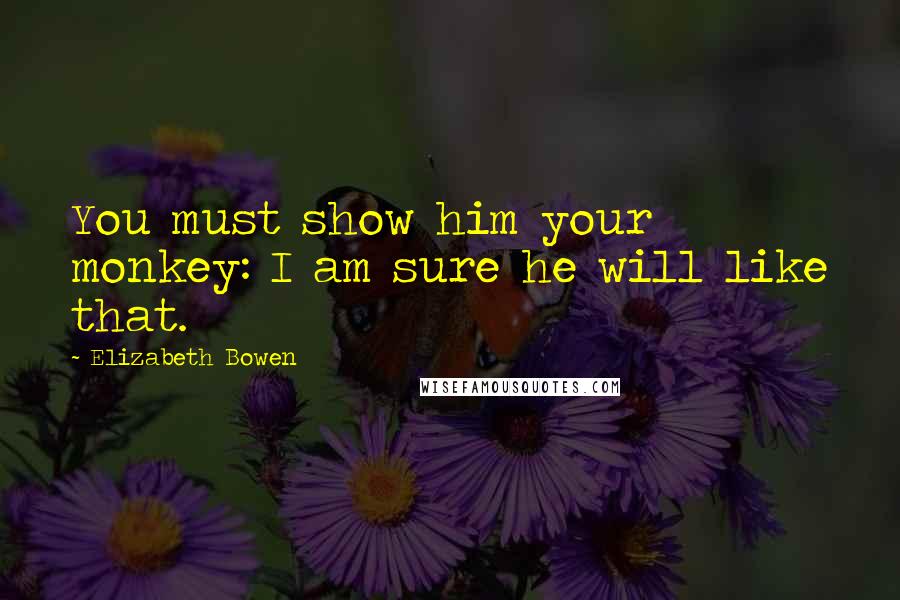 Elizabeth Bowen Quotes: You must show him your monkey: I am sure he will like that.