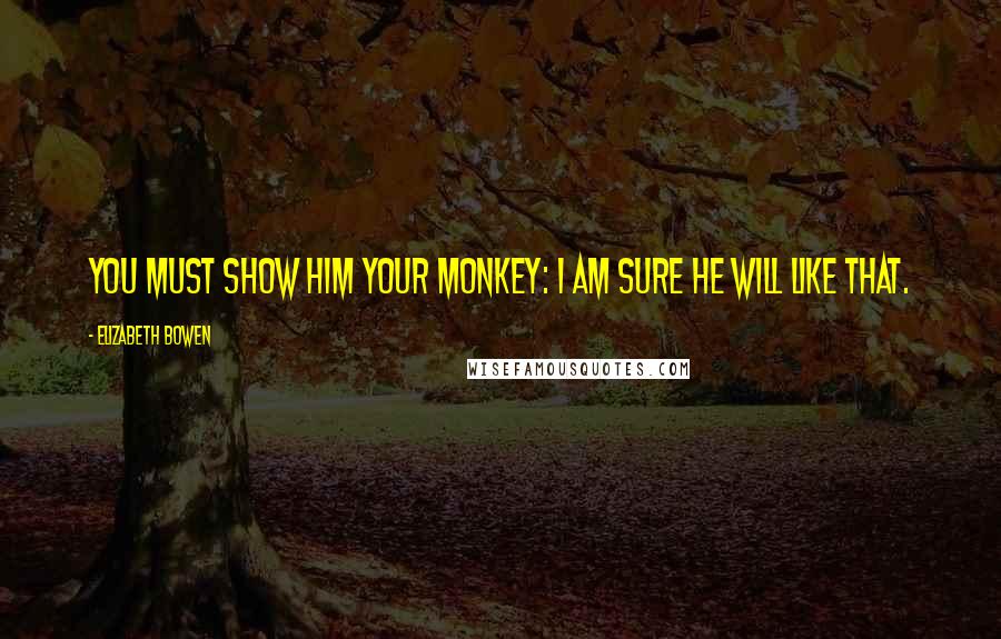 Elizabeth Bowen Quotes: You must show him your monkey: I am sure he will like that.