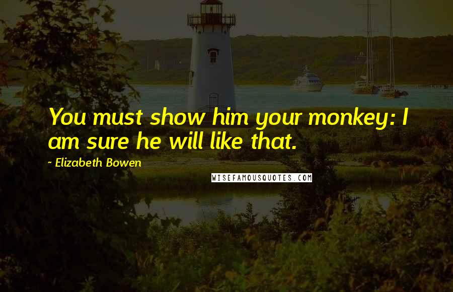 Elizabeth Bowen Quotes: You must show him your monkey: I am sure he will like that.