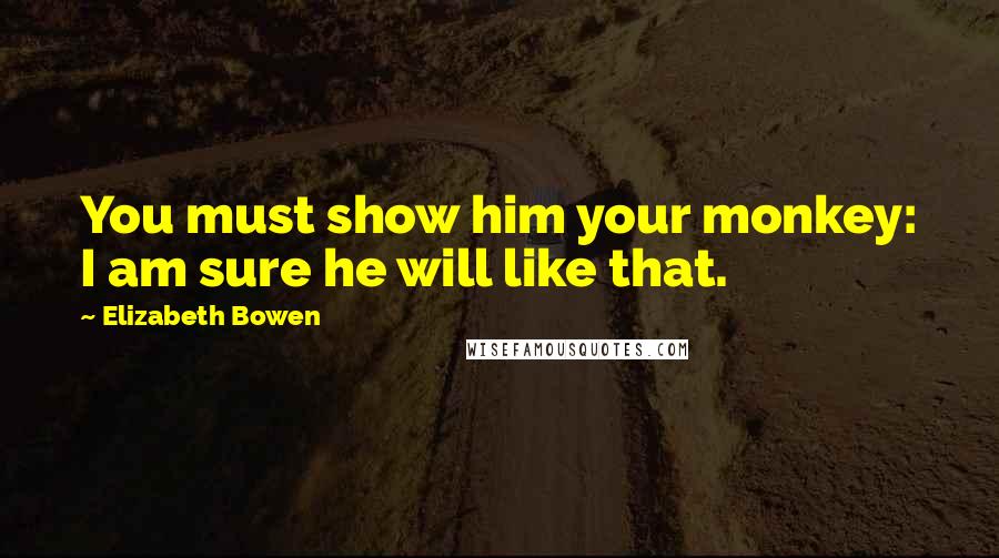 Elizabeth Bowen Quotes: You must show him your monkey: I am sure he will like that.