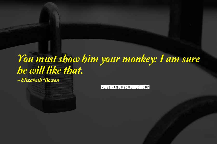 Elizabeth Bowen Quotes: You must show him your monkey: I am sure he will like that.