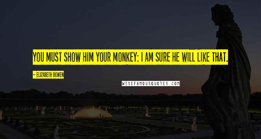 Elizabeth Bowen Quotes: You must show him your monkey: I am sure he will like that.