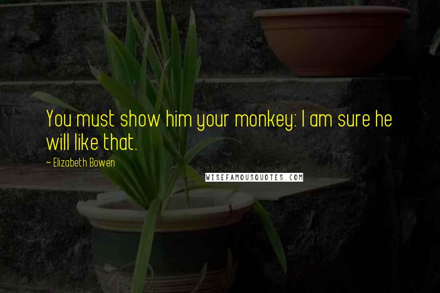 Elizabeth Bowen Quotes: You must show him your monkey: I am sure he will like that.