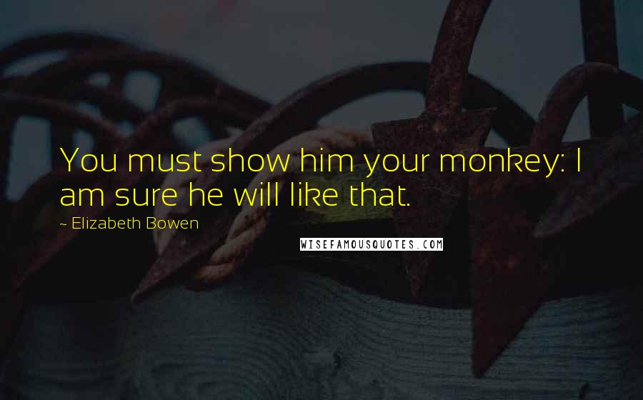 Elizabeth Bowen Quotes: You must show him your monkey: I am sure he will like that.