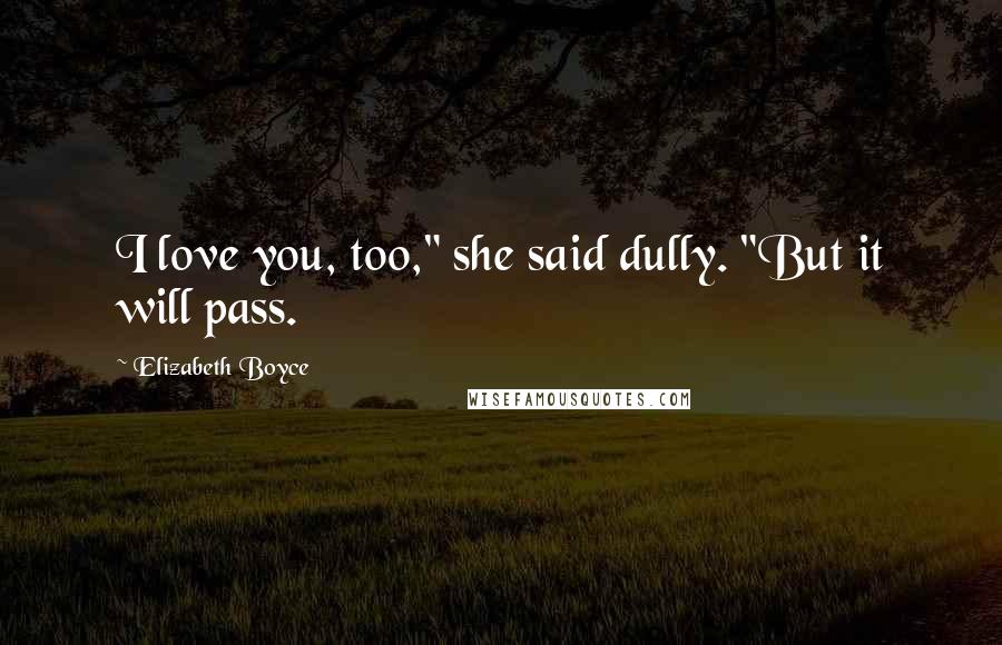 Elizabeth Boyce Quotes: I love you, too," she said dully. "But it will pass.