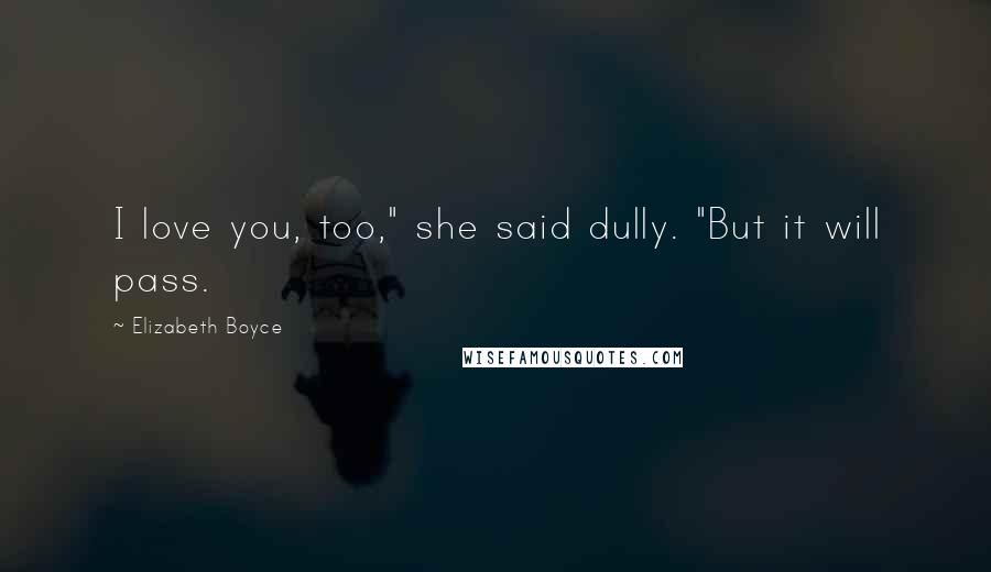 Elizabeth Boyce Quotes: I love you, too," she said dully. "But it will pass.
