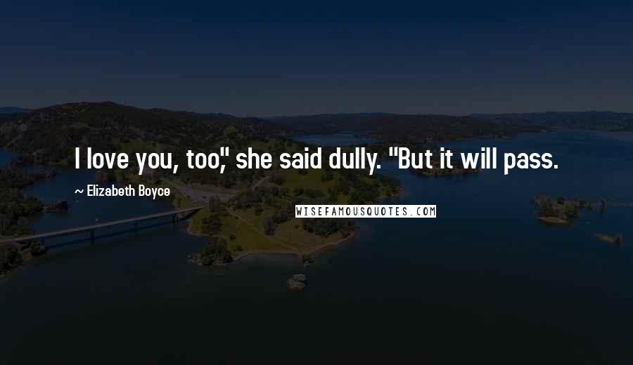 Elizabeth Boyce Quotes: I love you, too," she said dully. "But it will pass.