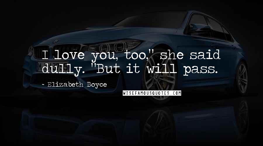 Elizabeth Boyce Quotes: I love you, too," she said dully. "But it will pass.