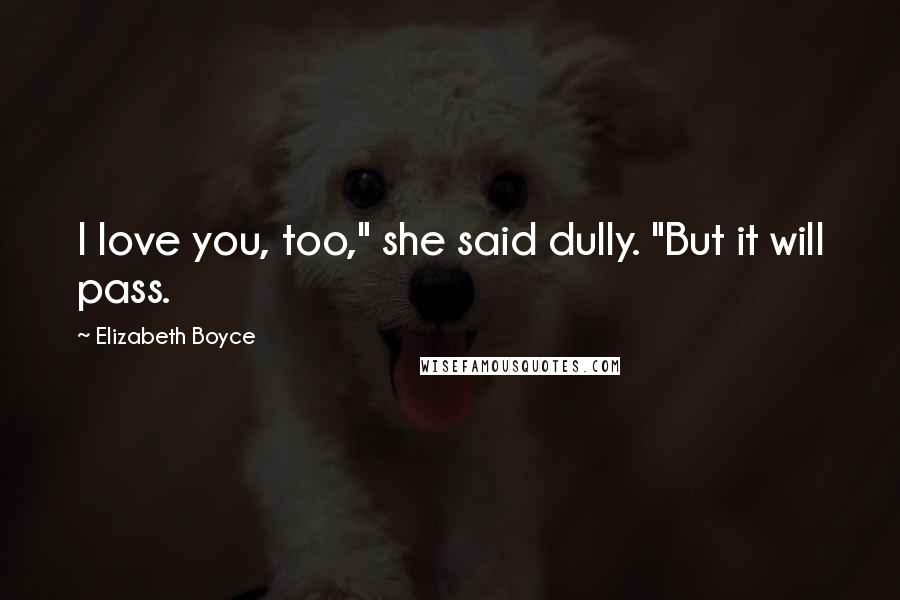 Elizabeth Boyce Quotes: I love you, too," she said dully. "But it will pass.