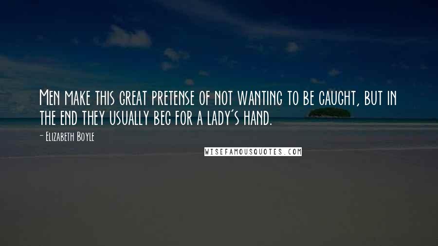 Elizabeth Boyle Quotes: Men make this great pretense of not wanting to be caught, but in the end they usually beg for a lady's hand.