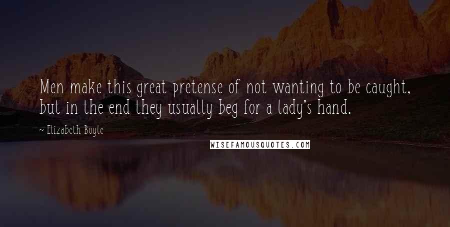 Elizabeth Boyle Quotes: Men make this great pretense of not wanting to be caught, but in the end they usually beg for a lady's hand.