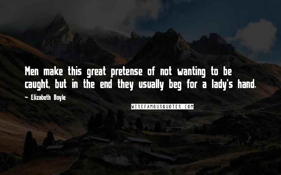 Elizabeth Boyle Quotes: Men make this great pretense of not wanting to be caught, but in the end they usually beg for a lady's hand.