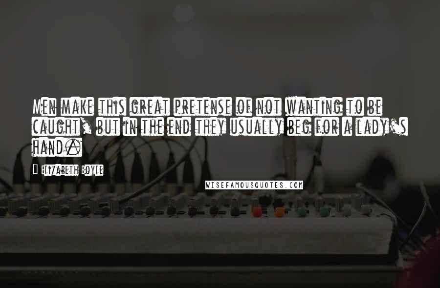 Elizabeth Boyle Quotes: Men make this great pretense of not wanting to be caught, but in the end they usually beg for a lady's hand.