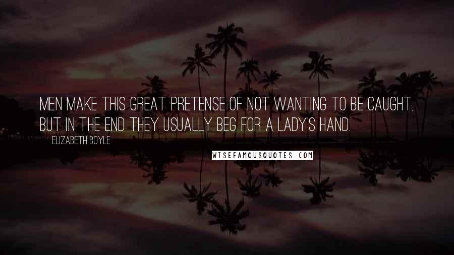 Elizabeth Boyle Quotes: Men make this great pretense of not wanting to be caught, but in the end they usually beg for a lady's hand.