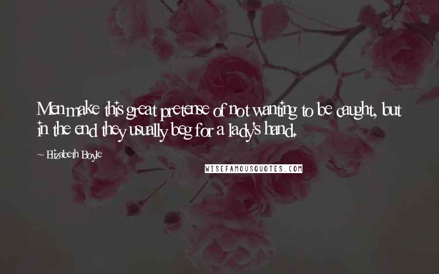 Elizabeth Boyle Quotes: Men make this great pretense of not wanting to be caught, but in the end they usually beg for a lady's hand.