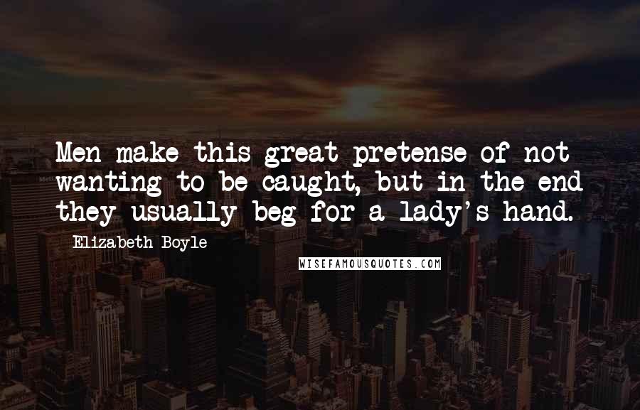 Elizabeth Boyle Quotes: Men make this great pretense of not wanting to be caught, but in the end they usually beg for a lady's hand.