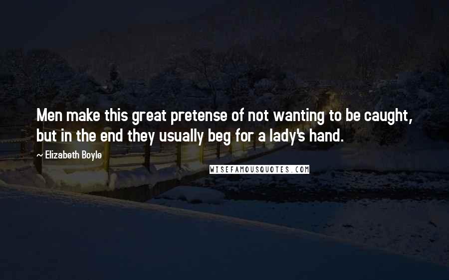 Elizabeth Boyle Quotes: Men make this great pretense of not wanting to be caught, but in the end they usually beg for a lady's hand.