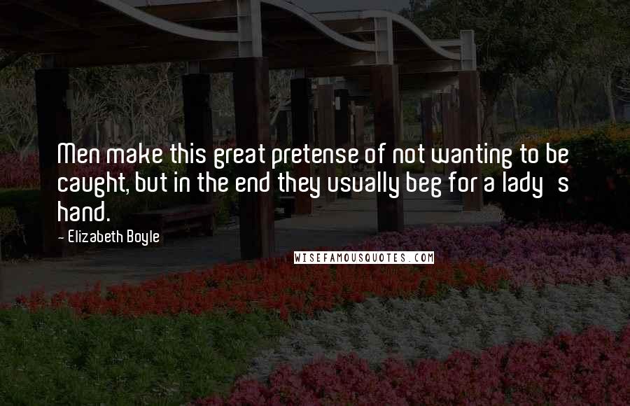 Elizabeth Boyle Quotes: Men make this great pretense of not wanting to be caught, but in the end they usually beg for a lady's hand.