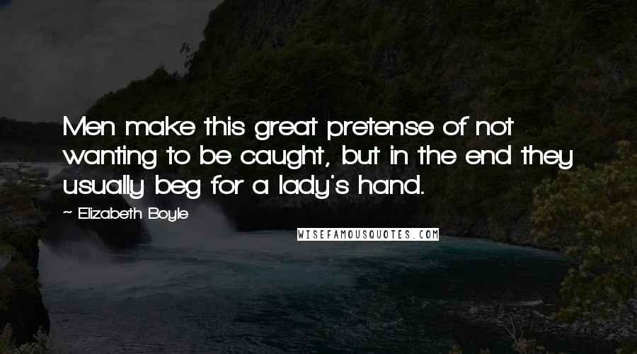 Elizabeth Boyle Quotes: Men make this great pretense of not wanting to be caught, but in the end they usually beg for a lady's hand.