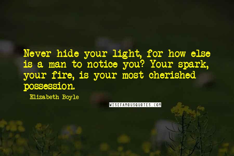 Elizabeth Boyle Quotes: Never hide your light, for how else is a man to notice you? Your spark, your fire, is your most cherished possession.