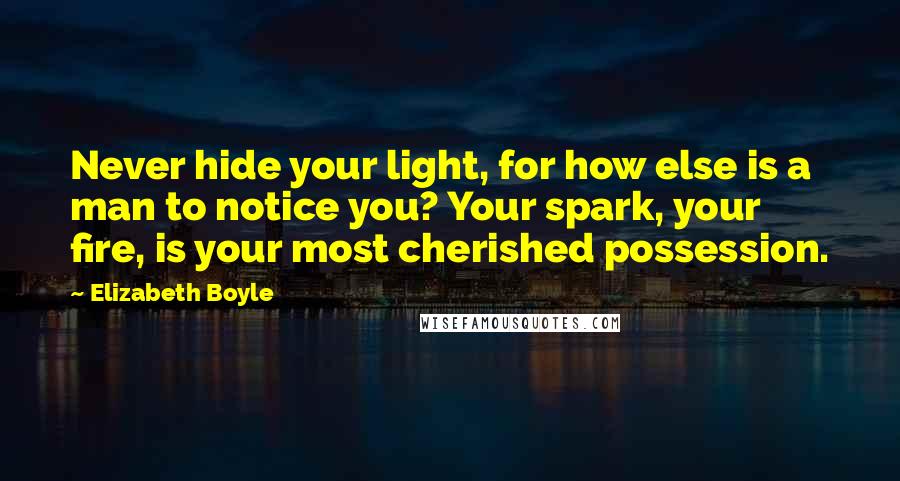 Elizabeth Boyle Quotes: Never hide your light, for how else is a man to notice you? Your spark, your fire, is your most cherished possession.