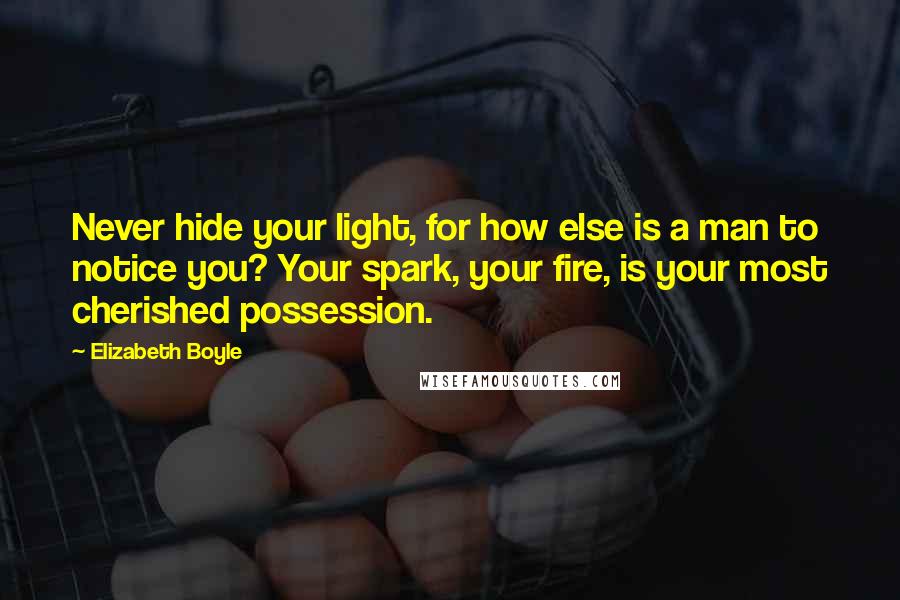 Elizabeth Boyle Quotes: Never hide your light, for how else is a man to notice you? Your spark, your fire, is your most cherished possession.