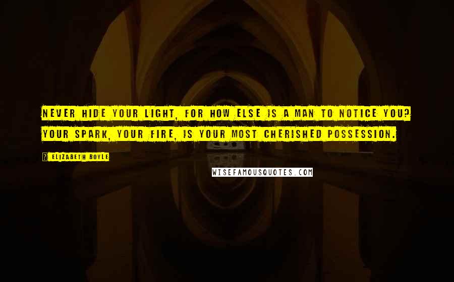 Elizabeth Boyle Quotes: Never hide your light, for how else is a man to notice you? Your spark, your fire, is your most cherished possession.