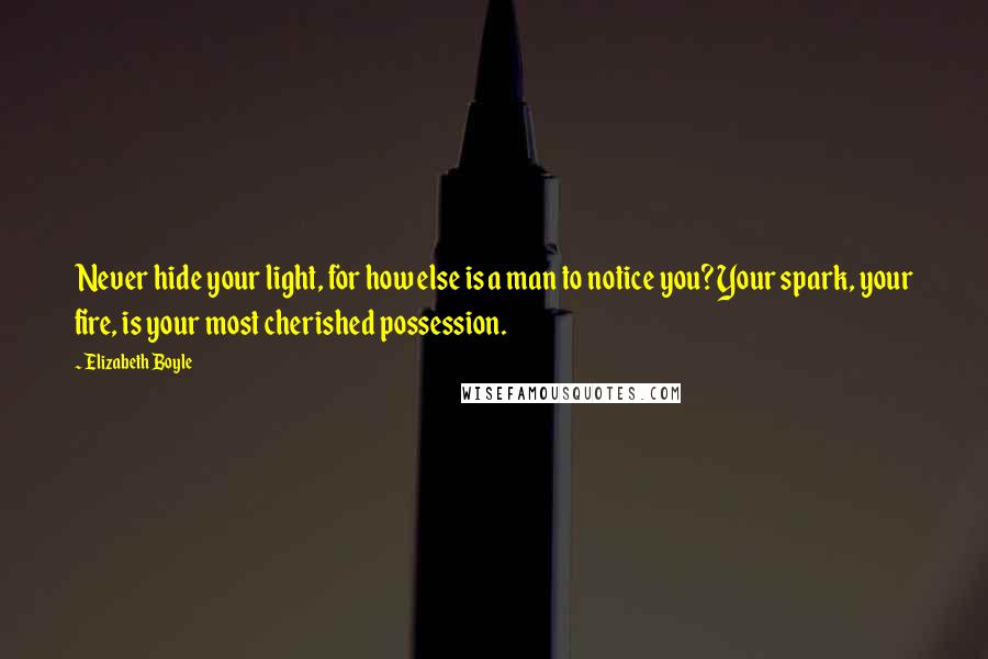 Elizabeth Boyle Quotes: Never hide your light, for how else is a man to notice you? Your spark, your fire, is your most cherished possession.