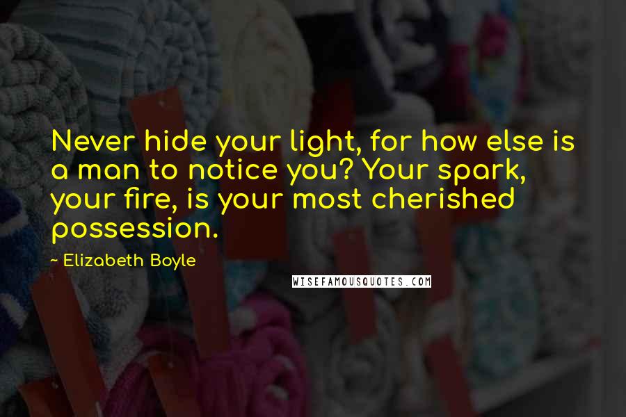 Elizabeth Boyle Quotes: Never hide your light, for how else is a man to notice you? Your spark, your fire, is your most cherished possession.