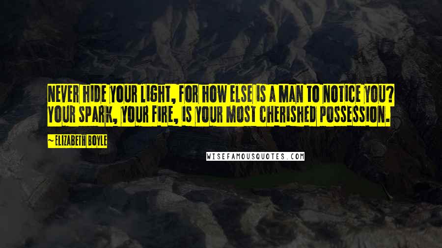 Elizabeth Boyle Quotes: Never hide your light, for how else is a man to notice you? Your spark, your fire, is your most cherished possession.