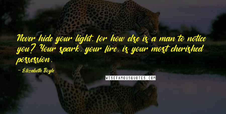 Elizabeth Boyle Quotes: Never hide your light, for how else is a man to notice you? Your spark, your fire, is your most cherished possession.