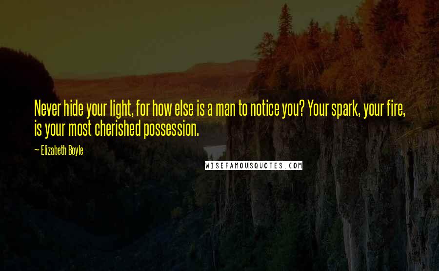 Elizabeth Boyle Quotes: Never hide your light, for how else is a man to notice you? Your spark, your fire, is your most cherished possession.