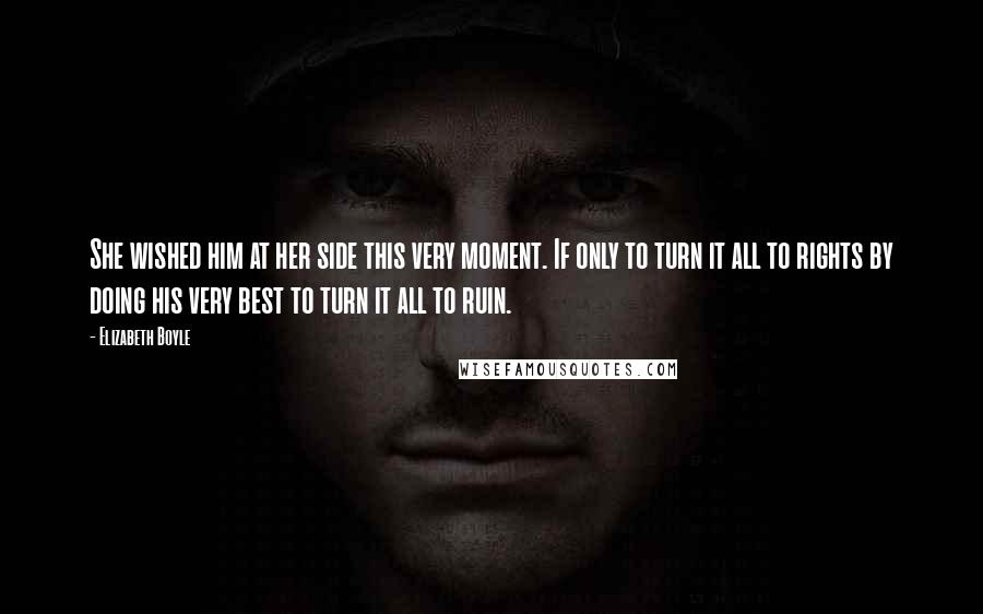 Elizabeth Boyle Quotes: She wished him at her side this very moment. If only to turn it all to rights by doing his very best to turn it all to ruin.