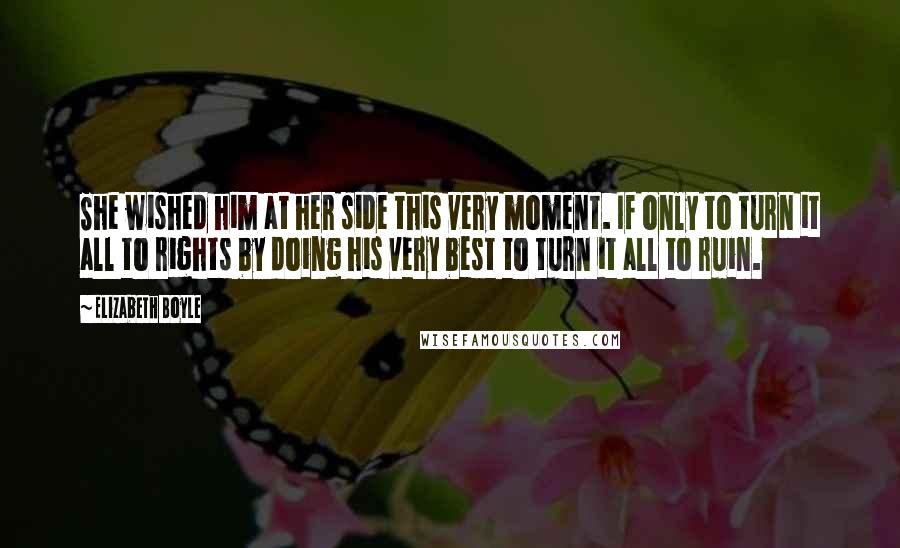 Elizabeth Boyle Quotes: She wished him at her side this very moment. If only to turn it all to rights by doing his very best to turn it all to ruin.