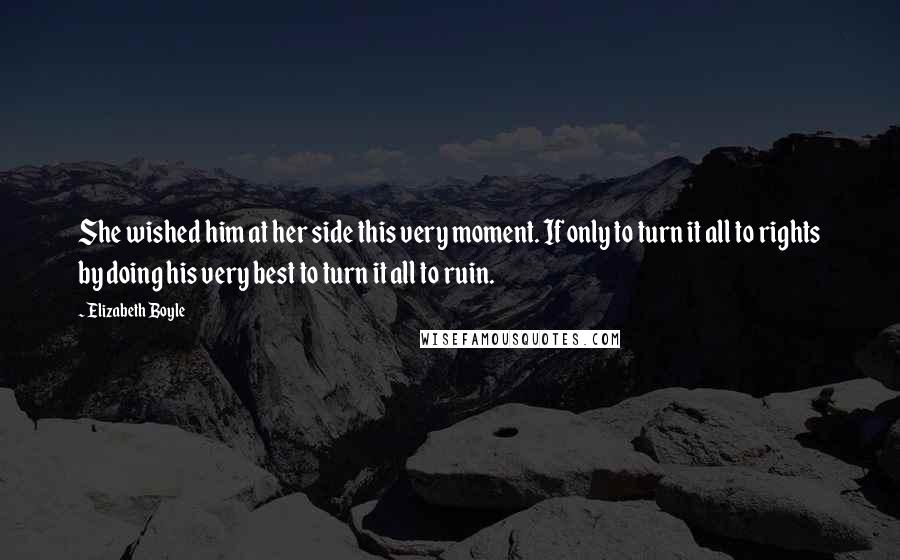 Elizabeth Boyle Quotes: She wished him at her side this very moment. If only to turn it all to rights by doing his very best to turn it all to ruin.