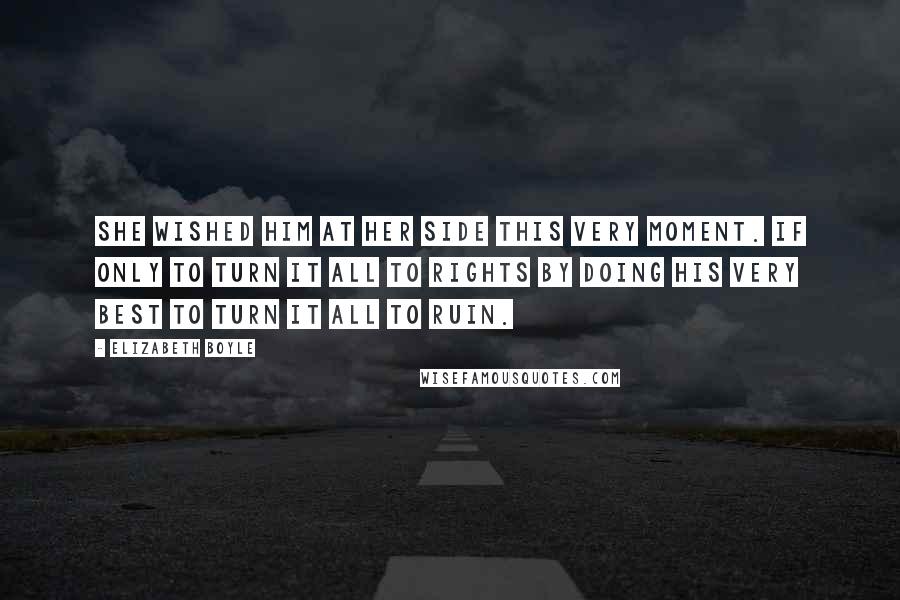 Elizabeth Boyle Quotes: She wished him at her side this very moment. If only to turn it all to rights by doing his very best to turn it all to ruin.