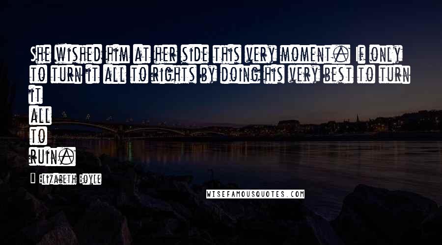 Elizabeth Boyle Quotes: She wished him at her side this very moment. If only to turn it all to rights by doing his very best to turn it all to ruin.