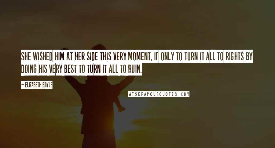 Elizabeth Boyle Quotes: She wished him at her side this very moment. If only to turn it all to rights by doing his very best to turn it all to ruin.