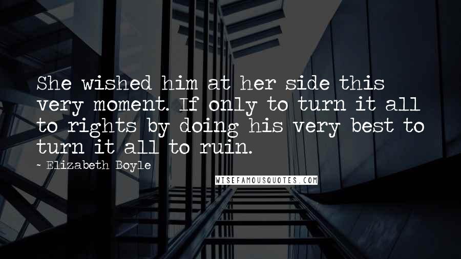 Elizabeth Boyle Quotes: She wished him at her side this very moment. If only to turn it all to rights by doing his very best to turn it all to ruin.
