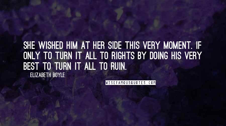 Elizabeth Boyle Quotes: She wished him at her side this very moment. If only to turn it all to rights by doing his very best to turn it all to ruin.