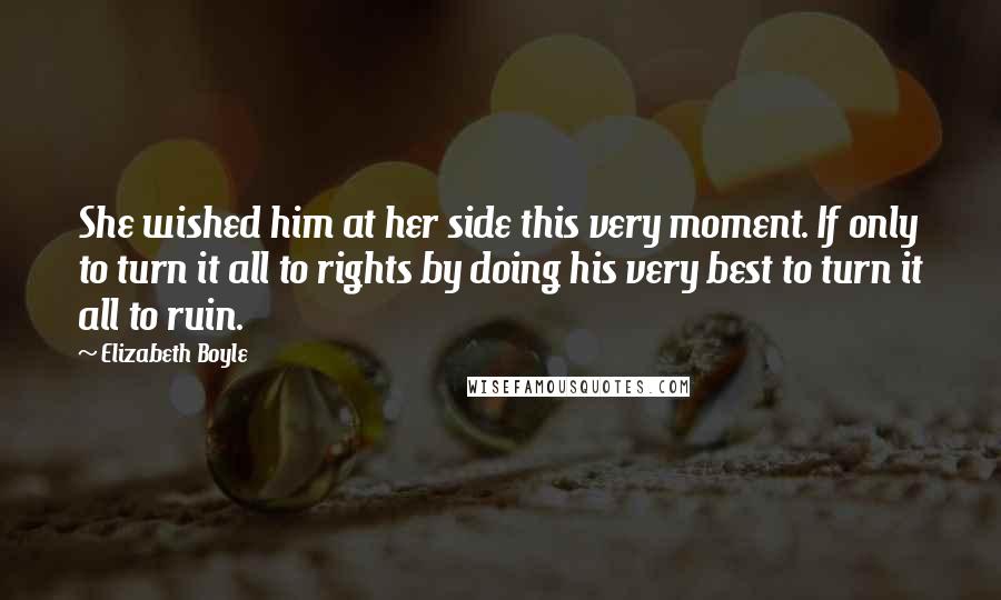 Elizabeth Boyle Quotes: She wished him at her side this very moment. If only to turn it all to rights by doing his very best to turn it all to ruin.