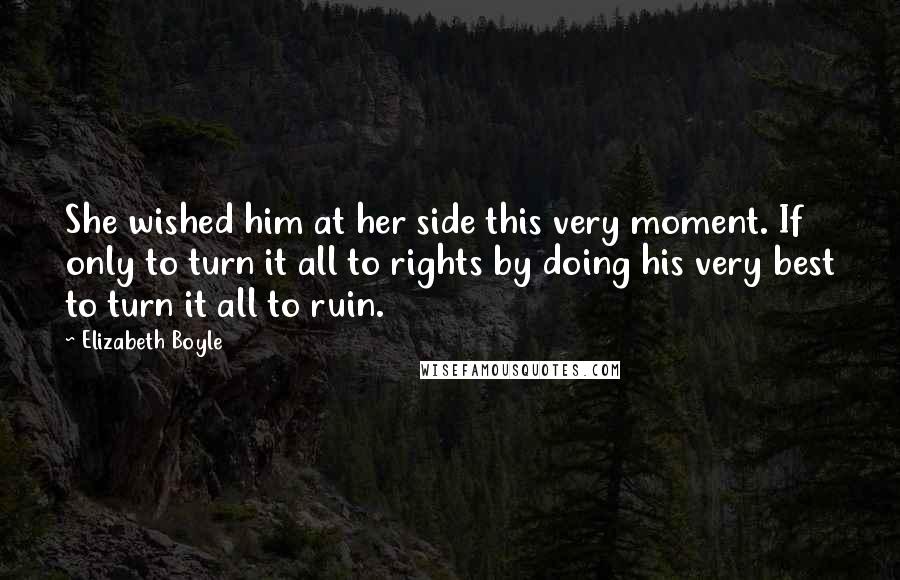 Elizabeth Boyle Quotes: She wished him at her side this very moment. If only to turn it all to rights by doing his very best to turn it all to ruin.
