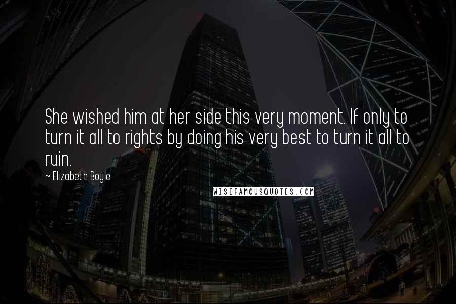 Elizabeth Boyle Quotes: She wished him at her side this very moment. If only to turn it all to rights by doing his very best to turn it all to ruin.
