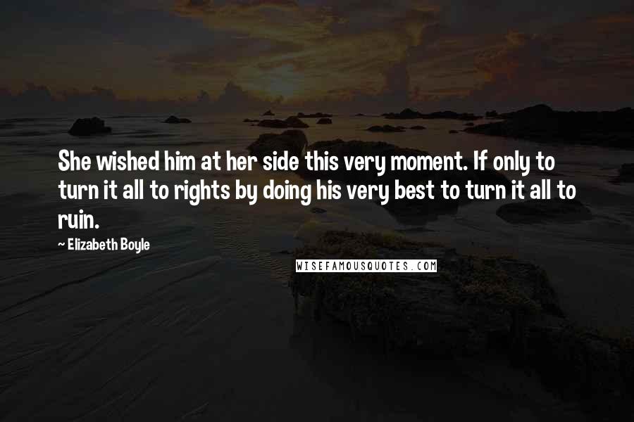 Elizabeth Boyle Quotes: She wished him at her side this very moment. If only to turn it all to rights by doing his very best to turn it all to ruin.
