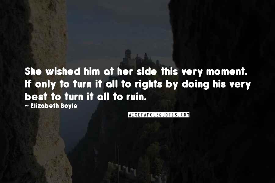 Elizabeth Boyle Quotes: She wished him at her side this very moment. If only to turn it all to rights by doing his very best to turn it all to ruin.