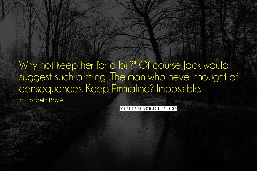 Elizabeth Boyle Quotes: Why not keep her for a bit?" Of course Jack would suggest such a thing. The man who never thought of consequences. Keep Emmaline? Impossible.