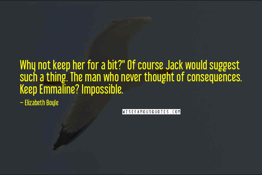 Elizabeth Boyle Quotes: Why not keep her for a bit?" Of course Jack would suggest such a thing. The man who never thought of consequences. Keep Emmaline? Impossible.